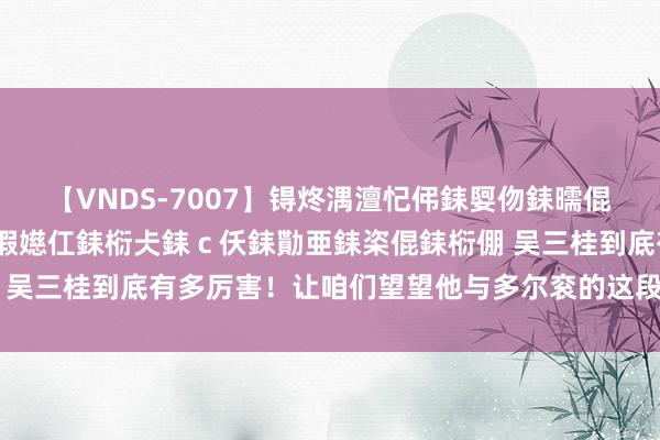 【VNDS-7007】锝炵湡澶忋伄銇娿伆銇曘倱锝?鐔熷コ銇犮仯銇﹁倢瑕嬨仜銇椼仧銇ｃ仸銇勩亜銇栥倱銇椼倗 吴三桂到底有多厉害！让咱们望望他与多尔衮的这段对话就知说念