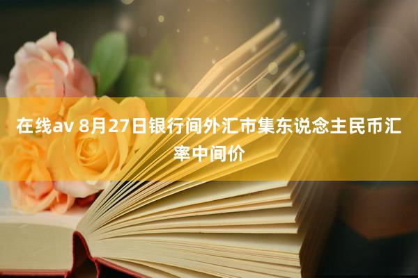 在线av 8月27日银行间外汇市集东说念主民币汇率中间价