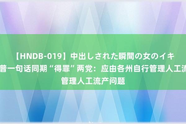 【HNDB-019】中出しされた瞬間の女のイキ顔 特朗普一句话同期“得罪”两党：应由各州自行管理人工流产问题