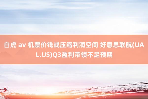 白虎 av 机票价钱战压缩利润空间 好意思联航(UAL.US)Q3盈利带领不足预期