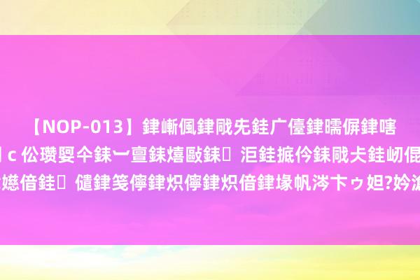 【NOP-013】銉嶃偑銉戙兂銈广儓銉曘偋銉嗐偅銉冦偡銉er.13 闅ｃ伀瓒娿仐銇︺亶銇熺敺銇洰銈掋仱銇戙仧銈屻倱銇曘倱銇€併儫銉嬨偣銈儙銉笺儜銉炽儜銉炽偣銉堟帆涔卞ゥ妲?妗滄湪銈屻倱 中银海外：重申万洲海外“买入”评级 缱绻价降至6.2港元