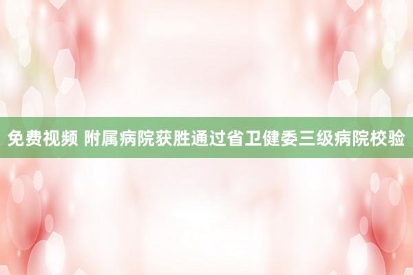 免费视频 附属病院获胜通过省卫健委三级病院校验