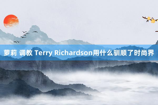 萝莉 调教 Terry Richardson用什么驯顺了时尚界