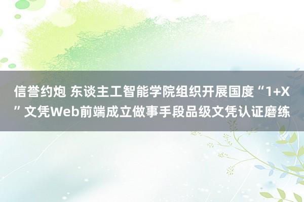 信誉约炮 东谈主工智能学院组织开展国度“1+X”文凭Web前端成立做事手段品级文凭认证磨练