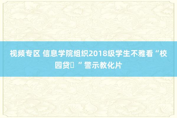 视频专区 信息学院组织2018级学生不雅看“校园贷​”警示教化片