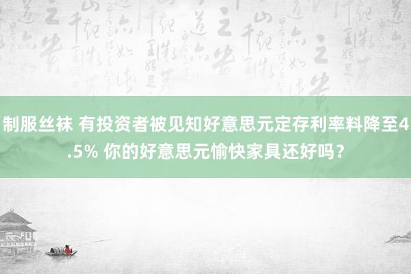 制服丝袜 有投资者被见知好意思元定存利率料降至4.5% 你的好意思元愉快家具还好吗？